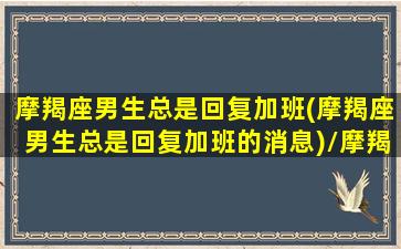 摩羯座男生总是回复加班(摩羯座男生总是回复加班的消息)/摩羯座男生总是回复加班(摩羯座男生总是回复加班的消息)-我的网站