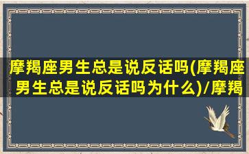 摩羯座男生总是说反话吗(摩羯座男生总是说反话吗为什么)/摩羯座男生总是说反话吗(摩羯座男生总是说反话吗为什么)-我的网站