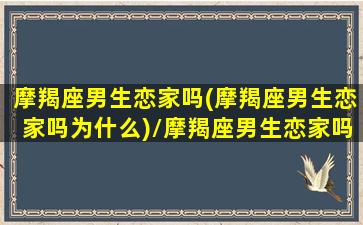 摩羯座男生恋家吗(摩羯座男生恋家吗为什么)/摩羯座男生恋家吗(摩羯座男生恋家吗为什么)-我的网站