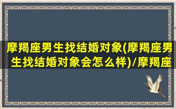 摩羯座男生找结婚对象(摩羯座男生找结婚对象会怎么样)/摩羯座男生找结婚对象(摩羯座男生找结婚对象会怎么样)-我的网站