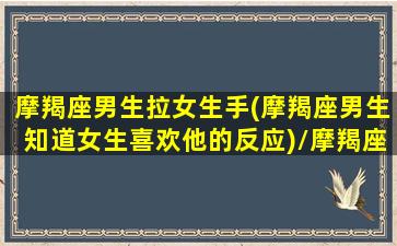 摩羯座男生拉女生手(摩羯座男生知道女生喜欢他的反应)/摩羯座男生拉女生手(摩羯座男生知道女生喜欢他的反应)-我的网站