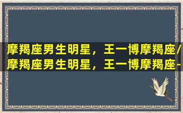 摩羯座男生明星，王一博摩羯座/摩羯座男生明星，王一博摩羯座-我的网站