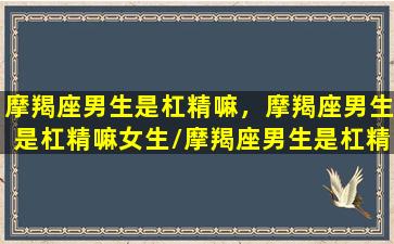 摩羯座男生是杠精嘛，摩羯座男生是杠精嘛女生/摩羯座男生是杠精嘛，摩羯座男生是杠精嘛女生-我的网站