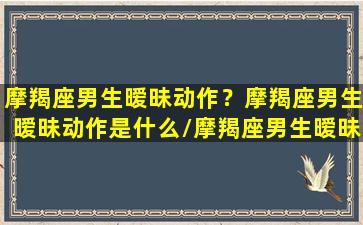 摩羯座男生暧昧动作？摩羯座男生暧昧动作是什么/摩羯座男生暧昧动作？摩羯座男生暧昧动作是什么-我的网站