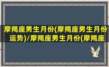 摩羯座男生月份(摩羯座男生月份运势)/摩羯座男生月份(摩羯座男生月份运势)-我的网站