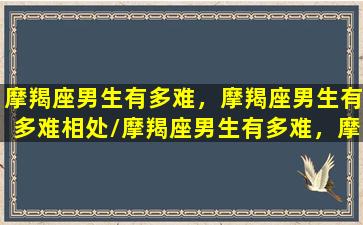 摩羯座男生有多难，摩羯座男生有多难相处/摩羯座男生有多难，摩羯座男生有多难相处-我的网站