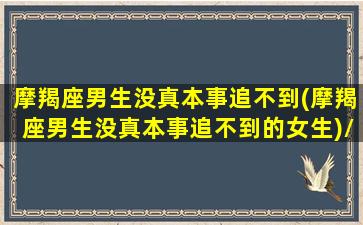 摩羯座男生没真本事追不到(摩羯座男生没真本事追不到的女生)/摩羯座男生没真本事追不到(摩羯座男生没真本事追不到的女生)-我的网站