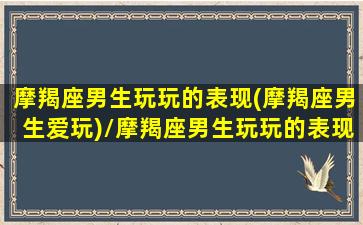 摩羯座男生玩玩的表现(摩羯座男生爱玩)/摩羯座男生玩玩的表现(摩羯座男生爱玩)-我的网站