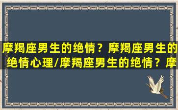 摩羯座男生的绝情？摩羯座男生的绝情心理/摩羯座男生的绝情？摩羯座男生的绝情心理-我的网站