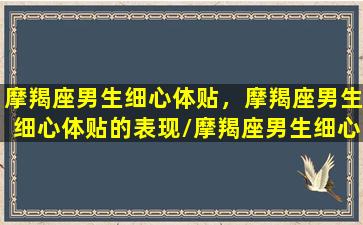 摩羯座男生细心体贴，摩羯座男生细心体贴的表现/摩羯座男生细心体贴，摩羯座男生细心体贴的表现-我的网站