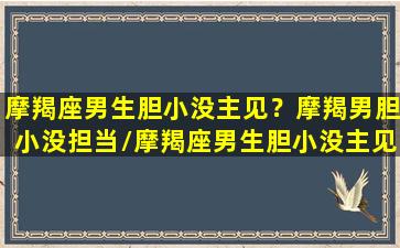 摩羯座男生胆小没主见？摩羯男胆小没担当/摩羯座男生胆小没主见？摩羯男胆小没担当-我的网站