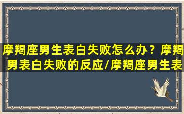 摩羯座男生表白失败怎么办？摩羯男表白失败的反应/摩羯座男生表白失败怎么办？摩羯男表白失败的反应-我的网站