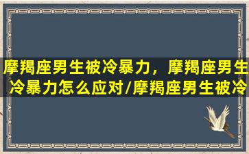 摩羯座男生被冷暴力，摩羯座男生冷暴力怎么应对/摩羯座男生被冷暴力，摩羯座男生冷暴力怎么应对-我的网站