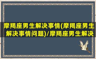 摩羯座男生解决事情(摩羯座男生解决事情问题)/摩羯座男生解决事情(摩羯座男生解决事情问题)-我的网站