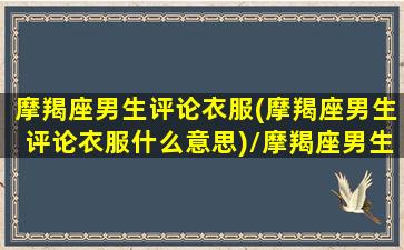 摩羯座男生评论衣服(摩羯座男生评论衣服什么意思)/摩羯座男生评论衣服(摩羯座男生评论衣服什么意思)-我的网站