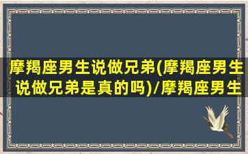 摩羯座男生说做兄弟(摩羯座男生说做兄弟是真的吗)/摩羯座男生说做兄弟(摩羯座男生说做兄弟是真的吗)-我的网站