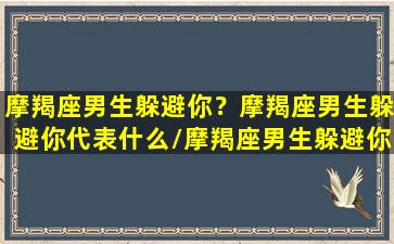 摩羯座男生躲避你？摩羯座男生躲避你代表什么/摩羯座男生躲避你？摩羯座男生躲避你代表什么-我的网站