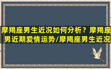 摩羯座男生近况如何分析？摩羯座男近期爱情运势/摩羯座男生近况如何分析？摩羯座男近期爱情运势-我的网站