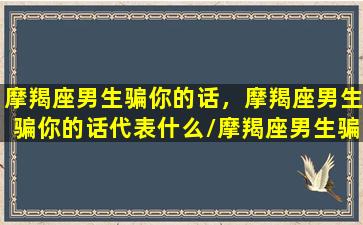 摩羯座男生骗你的话，摩羯座男生骗你的话代表什么/摩羯座男生骗你的话，摩羯座男生骗你的话代表什么-我的网站