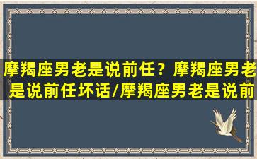 摩羯座男老是说前任？摩羯座男老是说前任坏话/摩羯座男老是说前任？摩羯座男老是说前任坏话-我的网站