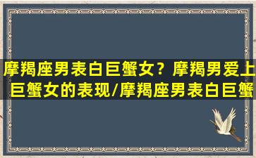 摩羯座男表白巨蟹女？摩羯男爱上巨蟹女的表现/摩羯座男表白巨蟹女？摩羯男爱上巨蟹女的表现-我的网站