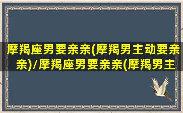 摩羯座男要亲亲(摩羯男主动要亲亲)/摩羯座男要亲亲(摩羯男主动要亲亲)-我的网站