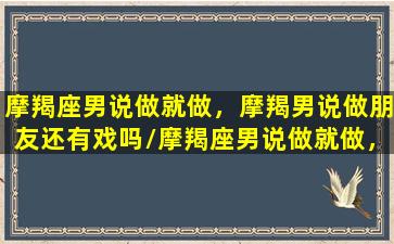 摩羯座男说做就做，摩羯男说做朋友还有戏吗/摩羯座男说做就做，摩羯男说做朋友还有戏吗-我的网站