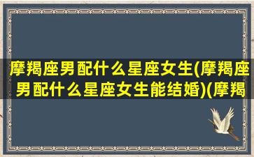 摩羯座男配什么星座女生(摩羯座男配什么星座女生能结婚)(摩羯座男配哪个星座)