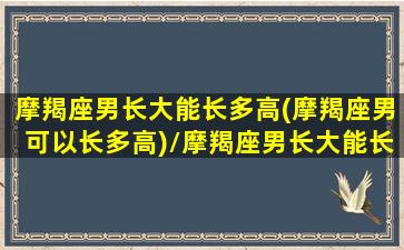 摩羯座男长大能长多高(摩羯座男可以长多高)/摩羯座男长大能长多高(摩羯座男可以长多高)-我的网站