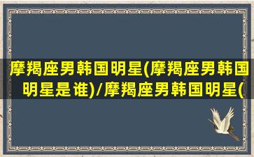 摩羯座男韩国明星(摩羯座男韩国明星是谁)/摩羯座男韩国明星(摩羯座男韩国明星是谁)-我的网站