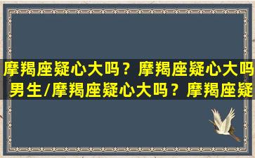 摩羯座疑心大吗？摩羯座疑心大吗男生/摩羯座疑心大吗？摩羯座疑心大吗男生-我的网站