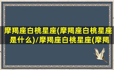 摩羯座白桃星座(摩羯座白桃星座是什么)/摩羯座白桃星座(摩羯座白桃星座是什么)-我的网站