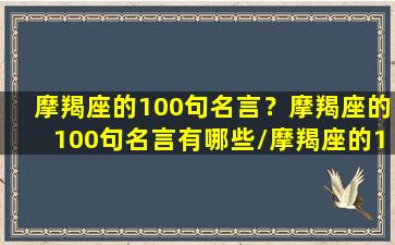 摩羯座的100句名言？摩羯座的100句名言有哪些/摩羯座的100句名言？摩羯座的100句名言有哪些-我的网站