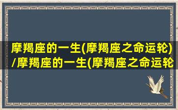 摩羯座的一生(摩羯座之命运轮)/摩羯座的一生(摩羯座之命运轮)-我的网站