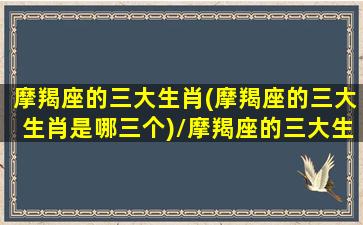 摩羯座的三大生肖(摩羯座的三大生肖是哪三个)/摩羯座的三大生肖(摩羯座的三大生肖是哪三个)-我的网站