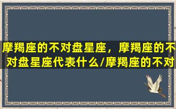 摩羯座的不对盘星座，摩羯座的不对盘星座代表什么/摩羯座的不对盘星座，摩羯座的不对盘星座代表什么-我的网站