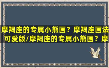 摩羯座的专属小熊画？摩羯座画法可爱版/摩羯座的专属小熊画？摩羯座画法可爱版-我的网站