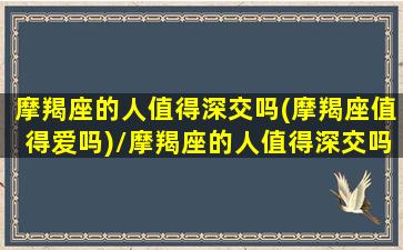 摩羯座的人值得深交吗(摩羯座值得爱吗)/摩羯座的人值得深交吗(摩羯座值得爱吗)-我的网站