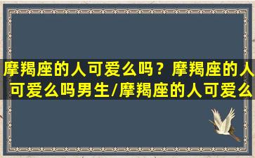 摩羯座的人可爱么吗？摩羯座的人可爱么吗男生/摩羯座的人可爱么吗？摩羯座的人可爱么吗男生-我的网站