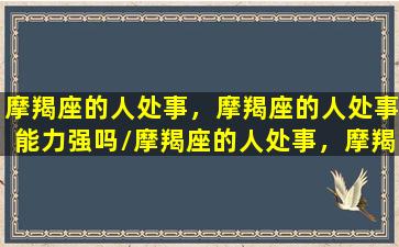 摩羯座的人处事，摩羯座的人处事能力强吗/摩羯座的人处事，摩羯座的人处事能力强吗-我的网站