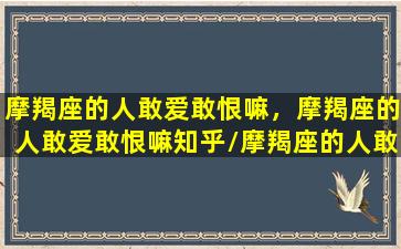 摩羯座的人敢爱敢恨嘛，摩羯座的人敢爱敢恨嘛知乎/摩羯座的人敢爱敢恨嘛，摩羯座的人敢爱敢恨嘛知乎-我的网站