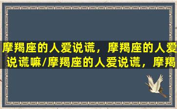 摩羯座的人爱说谎，摩羯座的人爱说谎嘛/摩羯座的人爱说谎，摩羯座的人爱说谎嘛-我的网站