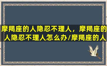 摩羯座的人隐忍不理人，摩羯座的人隐忍不理人怎么办/摩羯座的人隐忍不理人，摩羯座的人隐忍不理人怎么办-我的网站