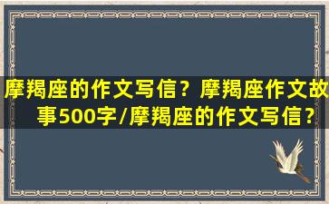 摩羯座的作文写信？摩羯座作文故事500字/摩羯座的作文写信？摩羯座作文故事500字-我的网站