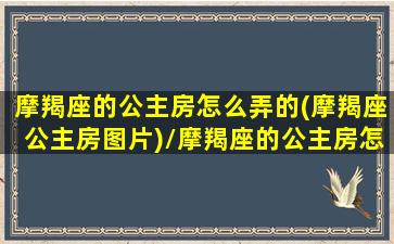 摩羯座的公主房怎么弄的(摩羯座公主房图片)/摩羯座的公主房怎么弄的(摩羯座公主房图片)-我的网站