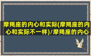 摩羯座的内心和实际(摩羯座的内心和实际不一样)/摩羯座的内心和实际(摩羯座的内心和实际不一样)-我的网站