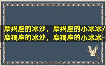 摩羯座的冰沙，摩羯座的小冰冰/摩羯座的冰沙，摩羯座的小冰冰-我的网站