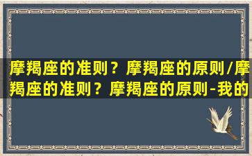 摩羯座的准则？摩羯座的原则/摩羯座的准则？摩羯座的原则-我的网站(深度分析摩羯座)