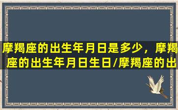 摩羯座的出生年月日是多少，摩羯座的出生年月日生日/摩羯座的出生年月日是多少，摩羯座的出生年月日生日-我的网站