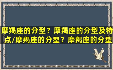 摩羯座的分型？摩羯座的分型及特点/摩羯座的分型？摩羯座的分型及特点-我的网站